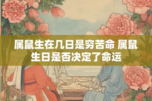 属鼠生在几日是穷苦命 属鼠生日是否决定了命运