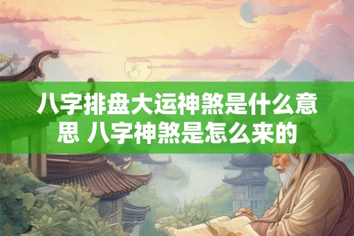 八字排盘大运神煞是什么意思 八字神煞是怎么来的