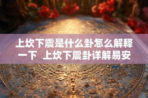 上坎下震是什么卦怎么解释一下  上坎下震卦详解易安居