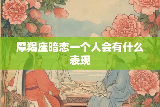 摩羯座暗恋一个人会有什么表现