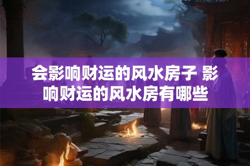 会影响财运的风水房子 影响财运的风水房有哪些