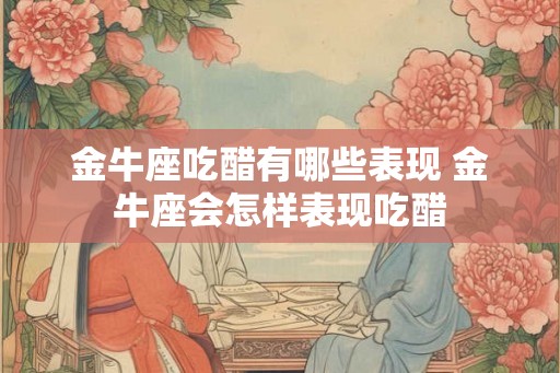 金牛座吃醋有哪些表现 金牛座会怎样表现吃醋