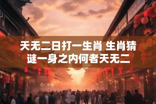 天无二日打一生肖 生肖猜谜一身之内何者天无二