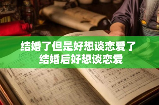 结婚了但是好想谈恋爱了 结婚后好想谈恋爱 结婚了但是好想谈恋爱了 结婚后好想谈恋爱