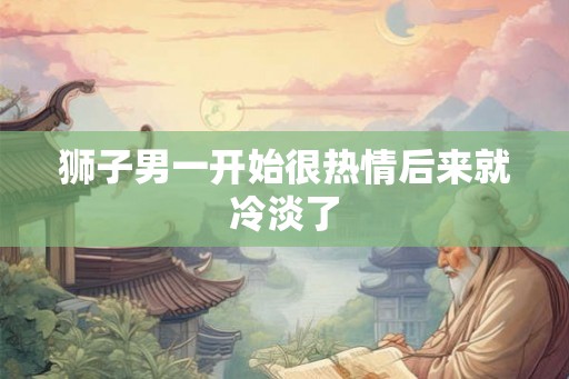 狮子男一开始很热情后来就冷淡了