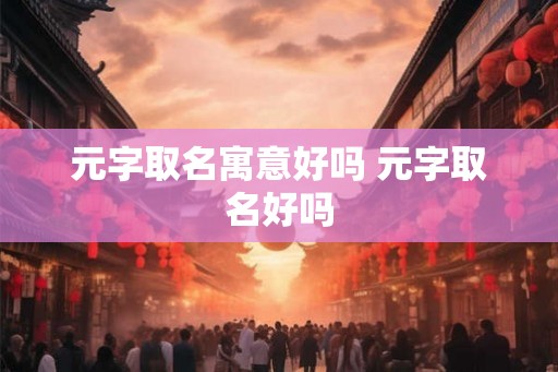 元字取名寓意好吗 元字取名好吗
