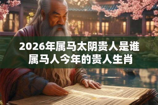 2026年属马太阴贵人是谁 属马人今年的贵人生肖 2026年属马太阴贵人是谁 属马人今年的贵人生肖
