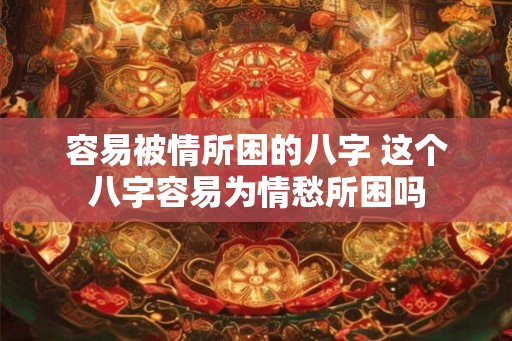 容易被情所困的八字 这个八字容易为情愁所困吗 容易被情所困的八字 这个八字容易为情愁所困吗