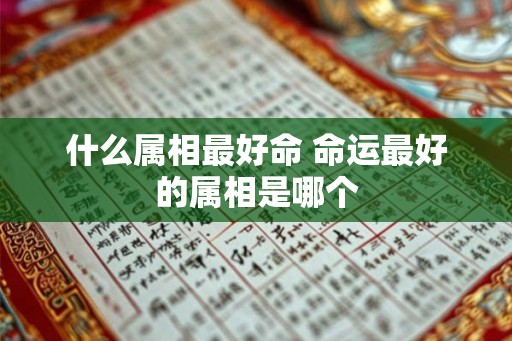 什么属相最好命 命运最好的属相是哪个