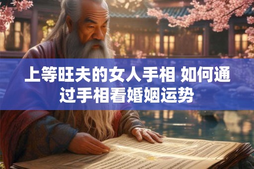 上等旺夫的女人手相 如何通过手相看婚姻运势 上等旺夫的女人手相 如何通过手相看婚姻运势