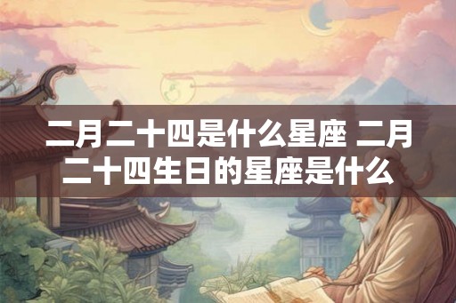 二月二十四是什么星座 二月二十四生日的星座是什么