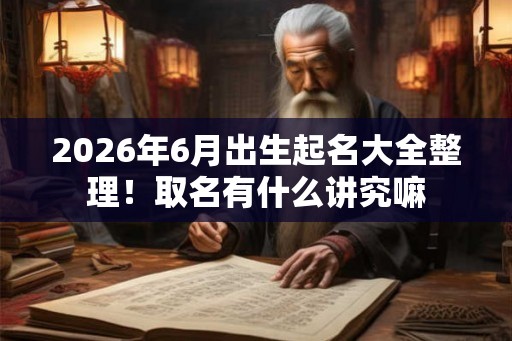 2026年6月出生起名大全整理！取名有什么讲究嘛