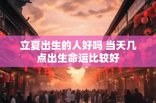 立夏出生的人好吗 当天几点出生命运比较好
