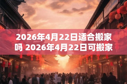 2026年4月22日适合搬家吗 2026年4月22日可搬家吗