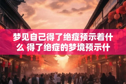 梦见自己得了绝症预示着什么 得了绝症的梦境预示什么