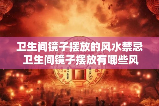 卫生间镜子摆放的风水禁忌 卫生间镜子摆放有哪些风水忌讳