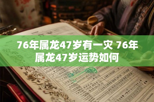 76年属龙47岁有一灾 76年属龙47岁运势如何 76年属龙47岁有一灾 76年属龙47岁运势如何