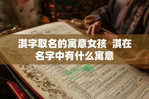 淇字取名的寓意女孩 淇在名字中有什么寓意 淇字取名的寓意女孩 淇在名字中有什么寓意