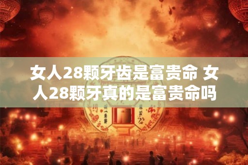 女人28颗牙齿是富贵命 女人28颗牙真的是富贵命吗 女人28颗牙齿是富贵命 女人28颗牙真的是富贵命吗