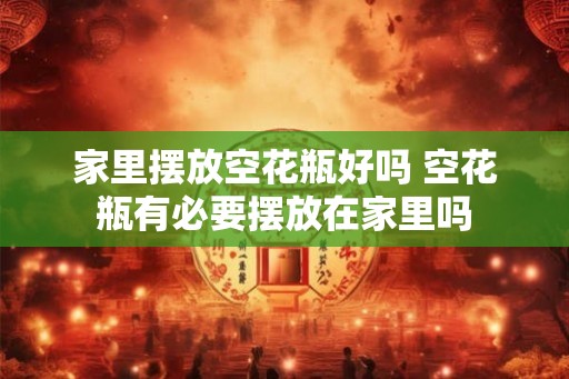 家里摆放空花瓶好吗 空花瓶有必要摆放在家里吗