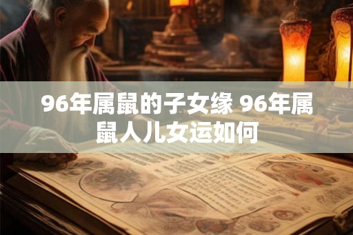 96年属鼠的子女缘 96年属鼠人儿女运如何