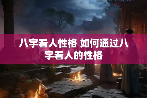 八字看人性格 如何通过八字看人的性格