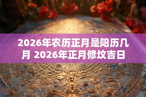 2026年农历正月是阳历几月 2026年正月修坟吉日