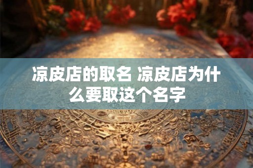凉皮店的取名 凉皮店为什么要取这个名字