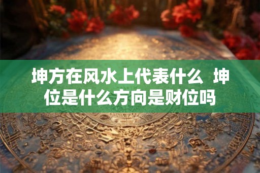 坤方在风水上代表什么  坤位是什么方向是财位吗