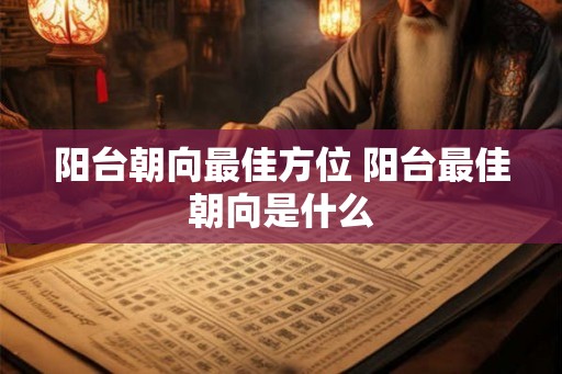 阳台朝向最佳方位 阳台最佳朝向是什么