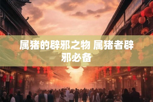 属猪的辟邪之物 属猪者辟邪必备