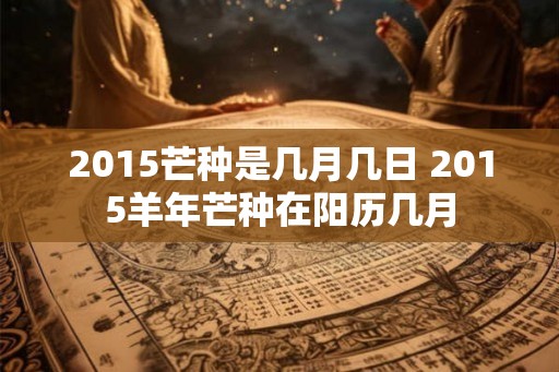 2015芒种是几月几日 2015羊年芒种在阳历几月