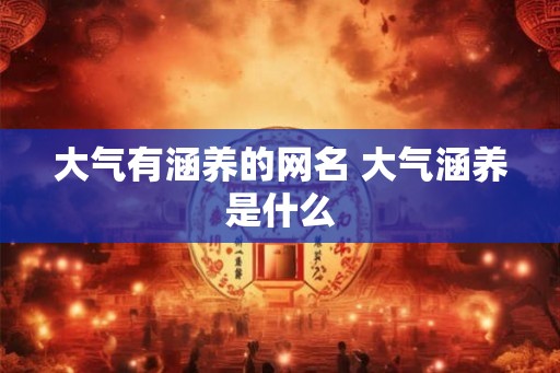 大气有涵养的网名 大气涵养是什么 大气有涵养的网名 大气涵养是什么