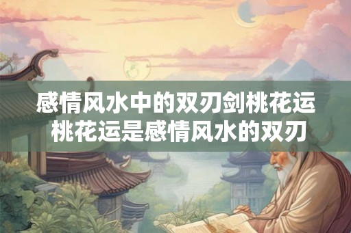 感情风水中的双刃剑桃花运 桃花运是感情风水的双刃剑吗 感情风水中的双刃剑桃花运 桃花运是感情风水的双刃剑吗