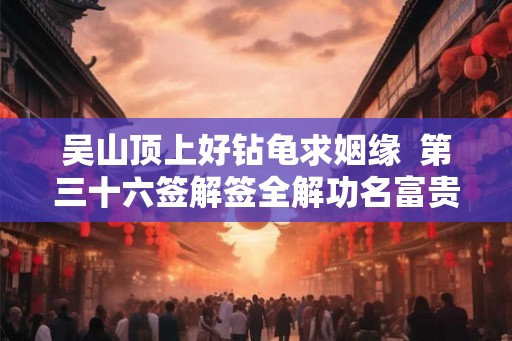 吴山顶上好钻龟求姻缘  第三十六签解签全解功名富贵