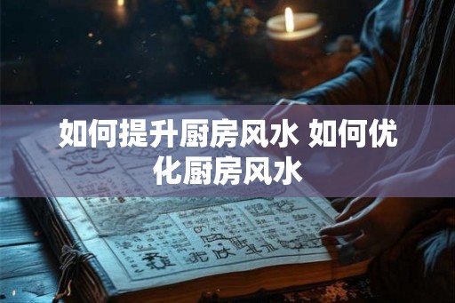 如何提升厨房风水 如何优化厨房风水