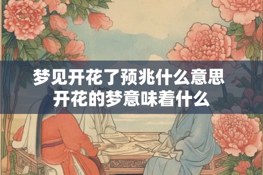 梦见开花了预兆什么意思 开花的梦意味着什么