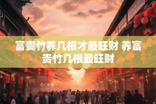 富贵竹养几根才最旺财 养富贵竹几根最旺财