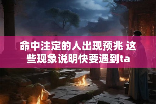 命中注定的人出现预兆 这些现象说明快要遇到ta