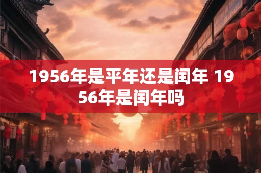 1956年是平年还是闰年 1956年是闰年吗
