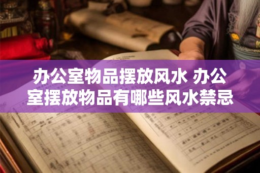 办公室物品摆放风水 办公室摆放物品有哪些风水禁忌