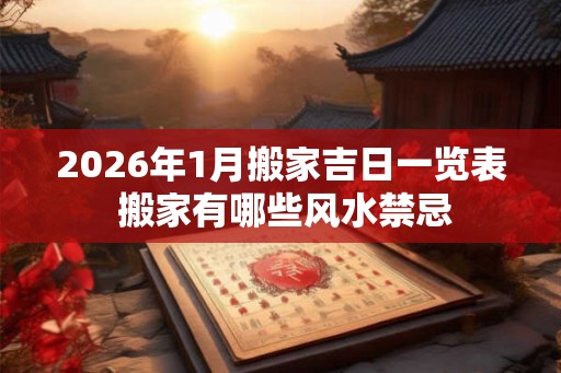 2026年1月搬家吉日一览表 搬家有哪些风水禁忌