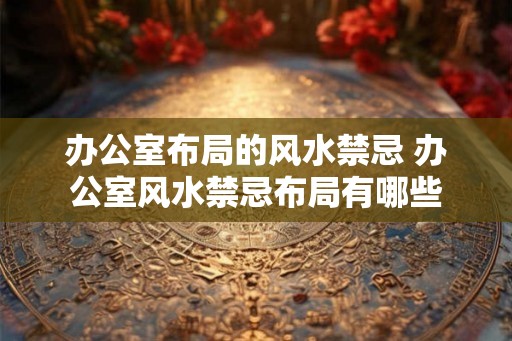 办公室布局的风水禁忌 办公室风水禁忌布局有哪些 办公室布局的风水禁忌 办公室风水禁忌布局有哪些