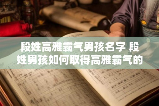 段姓高雅霸气男孩名字 段姓男孩如何取得高雅霸气的名字 段姓高雅霸气男孩名字 段姓男孩如何取得高雅霸气的名字