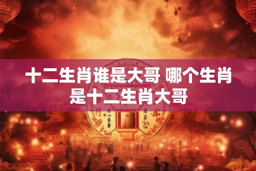 十二生肖谁是大哥 哪个生肖是十二生肖大哥