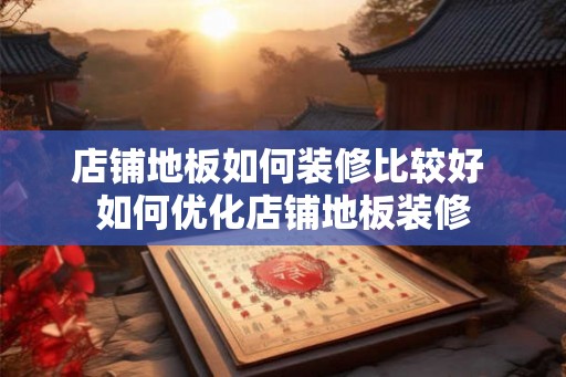 店铺地板如何装修比较好 如何优化店铺地板装修