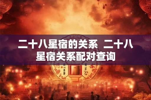 二十八星宿的关系  二十八星宿关系配对查询