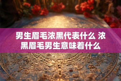 男生眉毛浓黑代表什么 浓黑眉毛男生意味着什么 男生眉毛浓黑代表什么 浓黑眉毛男生意味着什么