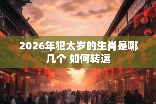 2026年犯太岁的生肖是哪几个 如何转运