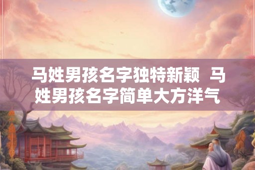 马姓男孩名字独特新颖  马姓男孩名字简单大方洋气